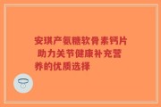 安琪产氨糖软骨素钙片 助力关节健康补充营养的优质选择