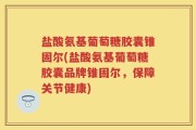 盐酸氨基葡萄糖胶囊锥固尔(盐酸氨基葡萄糖胶囊品牌锥固尔，保障关节健康)