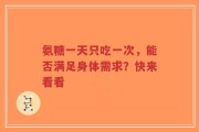 氨糖一天只吃一次，能否满足身体需求？快来看看