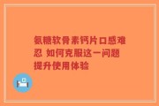 氨糖软骨素钙片口感难忍 如何克服这一问题提升使用体验