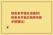 桡骨关节错位没接好(桡骨关节复位失败导致手臂错位)