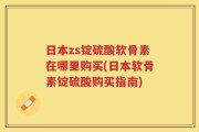 日本zs锭硫酸软骨素在哪里购买(日本软骨素锭硫酸购买指南)
