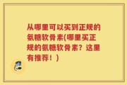 从哪里可以买到正规的氨糖软骨素(哪里买正规的氨糖软骨素？这里有推荐！)