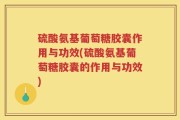 硫酸氨基葡萄糖胶囊作用与功效(硫酸氨基葡萄糖胶囊的作用与功效)