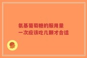 氨基葡萄糖的服用量 一次应该吃几颗才合适