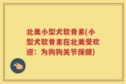 北美小型犬软骨素(小型犬软骨素在北美受欢迎：为狗狗关节保健)