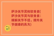 萨沙关节灵和软骨素(萨沙关节灵与软骨素：缓解关节不适，提升关节健康的良方)