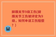脚踝关节9级工伤(脚踝关节工伤被评定为9级，如何申请工伤赔偿？)