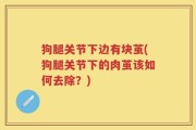 狗腿关节下边有块茧(狗腿关节下的肉茧该如何去除？)