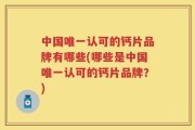 中国唯一认可的钙片品牌有哪些(哪些是中国唯一认可的钙片品牌？)