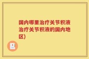 国内哪里治疗关节积液治疗关节积液的国内地区)