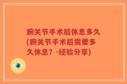 腕关节手术后休息多久(腕关节手术后需要多久休息？-经验分享)