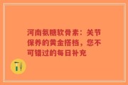 河南氨糖软骨素：关节保养的黄金搭档，您不可错过的每日补充