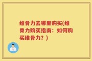 维骨力去哪里购买(维骨力购买指南：如何购买维骨力？)