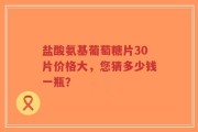 盐酸氨基葡萄糖片30片价格大，您猜多少钱一瓶？