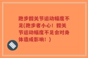 跑步髋关节运动幅度不足(跑步者小心！髋关节运动幅度不足会对身体造成影响！)