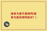 维骨力是不是纯钙(维骨力是否纯钙成分？)