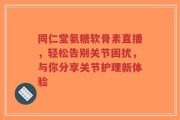 同仁堂氨糖软骨素直播，轻松告别关节困扰，与你分享关节护理新体验