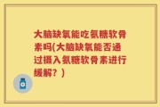 大脑缺氧能吃氨糖软骨素吗(大脑缺氧能否通过摄入氨糖软骨素进行缓解？)