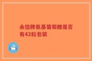 永信牌氨基葡萄糖是否有42粒包装