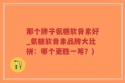 那个牌子氨糖软骨素好_氨糖软骨素品牌大比拼：哪个更胜一筹？)