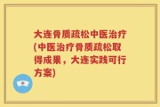 大连骨质疏松中医治疗(中医治疗骨质疏松取得成果，大连实践可行方案)