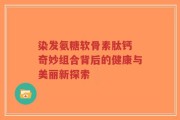 染发氨糖软骨素肽钙 奇妙组合背后的健康与美丽新探索