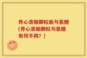 养心清脑颗粒能与氨糖(养心清脑颗粒与氨糖有何不同？)