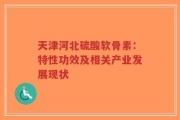 天津河北硫酸软骨素：特性功效及相关产业发展现状