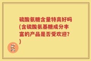 硫酸氨糖含量特高好吗(含硫酸氨基糖成分丰富的产品是否受欢迎？)