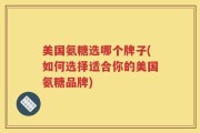 美国氨糖选哪个牌子(如何选择适合你的美国氨糖品牌)