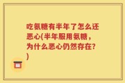 吃氨糖有半年了怎么还恶心(半年服用氨糖，为什么恶心仍然存在？)