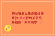 胯关节怎么热身锻炼图片(如何进行胯关节热身锻炼：简单易学！)