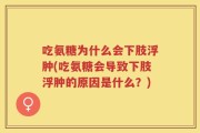 吃氨糖为什么会下肢浮肿(吃氨糖会导致下肢浮肿的原因是什么？)