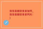 敖东氨糖软骨素加钙_敖东氨糖软骨素钙片：)