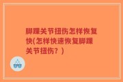 脚踝关节扭伤怎样恢复快(怎样快速恢复脚踝关节扭伤？)