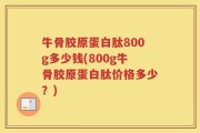 牛骨胶原蛋白肽800g多少钱(800g牛骨胶原蛋白肽价格多少？)