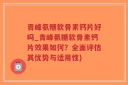 青峰氨糖软骨素钙片好吗_青峰氨糖软骨素钙片效果如何？全面评估其优势与适用性)