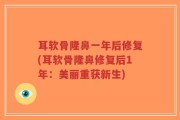 耳软骨隆鼻一年后修复(耳软骨隆鼻修复后1年：美丽重获新生)