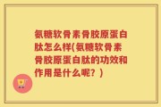 氨糖软骨素骨胶原蛋白肽怎么样(氨糖软骨素骨胶原蛋白肽的功效和作用是什么呢？)