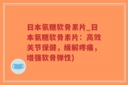 日本氨糖软骨素片_日本氨糖软骨素片：高效关节保健，缓解疼痛，增强软骨弹性)
