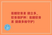 氨糖软骨素 健立多_软骨保护神：氨糖软骨素 健康多维守护)