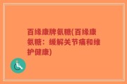 百缘康牌氨糖(百缘康氨糖：缓解关节痛和维护健康)