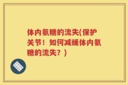体内氨糖的流失(保护关节！如何减缓体内氨糖的流失？)