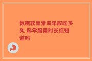 氨糖软骨素每年应吃多久 科学服用时长你知道吗