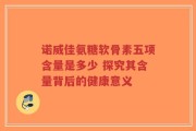 诺威佳氨糖软骨素五项含量是多少 探究其含量背后的健康意义