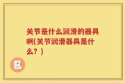 关节是什么润滑的器具啊(关节润滑器具是什么？)