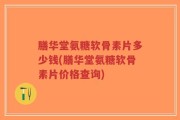 膳华堂氨糖软骨素片多少钱(膳华堂氨糖软骨素片价格查询)