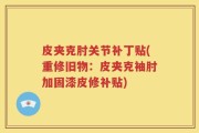 皮夹克肘关节补丁贴(重修旧物：皮夹克袖肘加固漆皮修补贴)