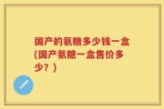 国产的氨糖多少钱一盒(国产氨糖一盒售价多少？)